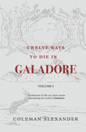Twelve Ways to Die in Galadore: Volume I: A collection of short stories introducing the world of Galadore.