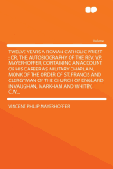 Twelve Years a Roman Catholic Priest: Or, the Autobiography of the REV. V.P. Mayerhoffer, Containing an Account of His Career as Military Chaplain, Monk of the Order of St. Francis and Clergyman of the Church of England in Vaughan, Markham and Whitby, C