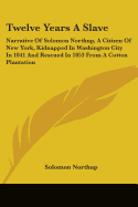 Twelve Years a Slave: Narrative of Solomon Northup, a Citizen of New York, Kidnapped in Washington City in 1841 and Rescued in 1853 from A C