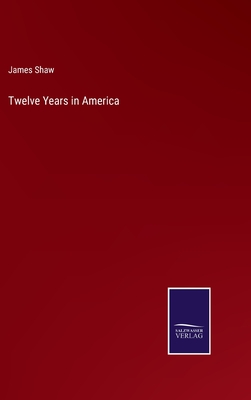 Twelve Years in America - Shaw, James