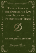 Twelve Years in the Saddle for Law and Order on the Frontiers of Texas (Classic Reprint)