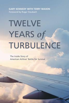 Twelve Years of Turbulence: The Inside Story of American Airlines' Battle for Survival - Kennedy, Gary, and Maxon, Terry, and Staubach, Roger (Foreword by)
