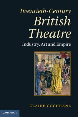 Twentieth-Century British Theatre: Industry, Art and Empire - Cochrane, Claire, Dr.