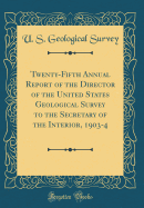 Twenty-Fifth Annual Report of the Director of the United States Geological Survey to the Secretary of the Interior, 1903-4 (Classic Reprint)