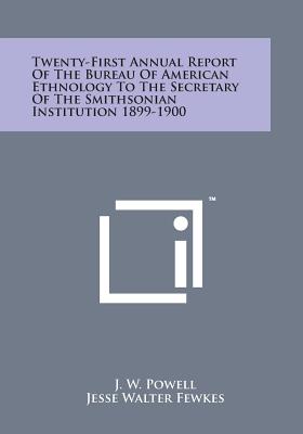 Twenty-First Annual Report of the Bureau of American Ethnology to the Secretary of the Smithsonian Institution 1899-1900 - Powell, J W, and Fewkes, Jesse Walter