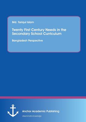 Twenty First Century Needs in the Secondary School Curriculum: Bangladesh Perspective - Islam, MD Tariqul