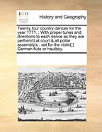 Twenty Four Country Dances for the Year 1771.: With Proper Tunes and Directions to Each Dance as They Are Perform'd at Court & All Polite Assembly's: Set for the Violin[, ] German Flute or Hautboy.