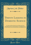Twenty Lessons in Domestic Science: A Condensed Home Study Course Marketing: Food Principals Functions of Food Methods of Cooking Glossary of Usual Culinary Terms Pronunciations and Definitions, Etc (Classic Reprint)