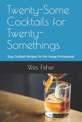 Twenty-Some Cocktails for Twenty-Somethings: Easy Cocktail Recipes for the Young Professional - Fisher, Wes