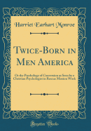 Twice-Born in Men America: Or the Psychology of Conversion as Seen by a Christian Psychologist in Rescue Mission Work (Classic Reprint)