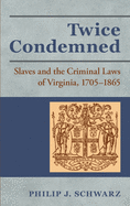 Twice Condemned: Slaves and the Criminal Laws of Virginia, 1705-1865