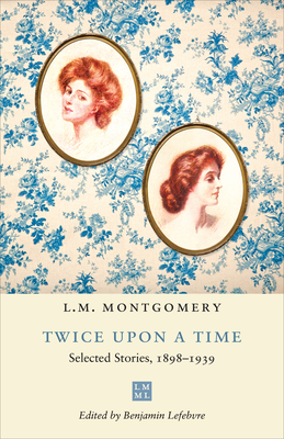 Twice upon a Time: Selected Stories, 1898-1939 - Montgomery, L M, and Lefebvre, Benjamin (Editor)