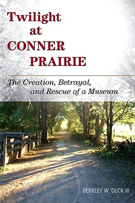 Twilight at Conner Prairie: The Creation, Betrayal, and Rescue of a Museum - Duck, Berkley W