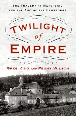 Twilight of Empire: The Tragedy at Mayerling and the End of the Habsburgs - King, Greg, and Wilson, Penny