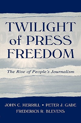 Twilight of Press Freedom: The Rise of People's Journalism - Merrill, John C, and Gade, Peter J, and Blevens, Frederick R