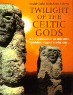 Twilight of the Celtic Gods: An Exploration of Britain's Hidden Pagan Traditions - Clarke, David, Dr., and Roberts, Andy