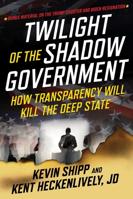 Twilight of the Shadow Government: How Transparency Will Kill the Deep State - Shipp, Kevin, and Heckenlively, Kent