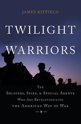 Twilight Warriors: The Soldiers, Spies, and Special Agents Who Are Revolutionizing the American Way of War - Kitfield, James
