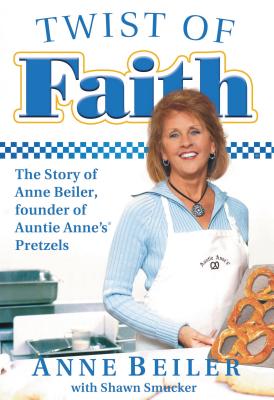 Twist of Faith: The Story of Anne Beiler, Founder of Auntie Anne's Pretzels - Beiler, Anne