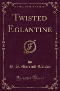 Twisted Eglantine (Classic Reprint)