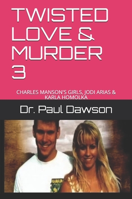 Twisted Love & Murder 3: Charles Manson's Girls, Jodi Arias & Karla Homolka - Dawson, Paul, Dr.