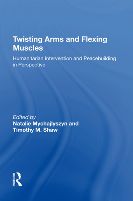 Twisting Arms and Flexing Muscles: Humanitarian Intervention and Peacebuilding in Perspective - Shaw, Timothy M.