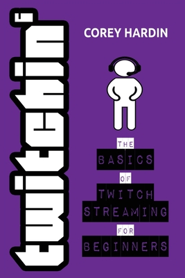 Twitchin': The Basics of Twitch Streaming for Beginners - Hardin, Corey