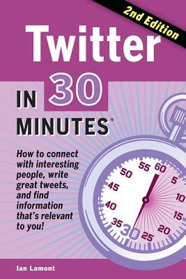 Twitter in 30 Minutes (2nd Edition): How to Connect with Interesting People, Write Great Tweets, and Find Information That's Relevant to You - Lamont, Ian