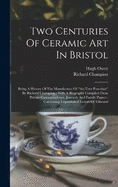 Two Centuries Of Ceramic Art In Bristol: Being A History Of The Manufacture Of "the True Porcelain" By Richard Champion: With A Biography Compiled From Private Correspondence, Journals And Family Papers: Containing Unpublished Letters Of Edmund