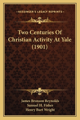 Two Centuries Of Christian Activity At Yale (1901) - Reynolds, James Bronson (Editor), and Fisher, Samuel H (Editor), and Wright, Henry Burt (Editor)