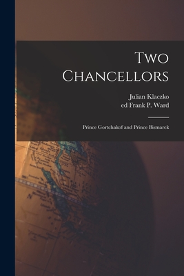 Two Chancellors: Prince Gortchakof and Prince Bismarck - Klaczko, Julian 1828-1906, and Ward, Frank P Ed (Creator)