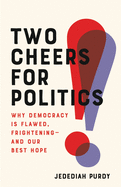 Two Cheers for Politics: Why Democracy Is Flawed, Frightening--And Our Best Hope