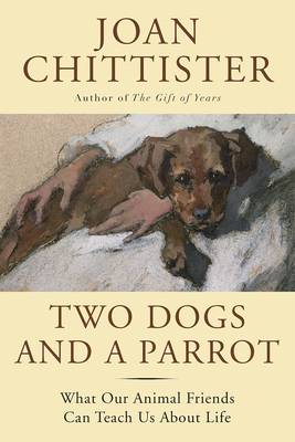 Two Dogs and a Parrot: What Our Animal Friends Can Teach Us about Life - Chittister, Joan, Sister, Osb