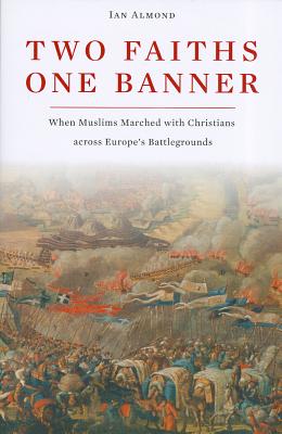 Two Faiths, One Banner: When Muslims Marched with Christians Across Europe's Battlegrounds - Almond, Ian