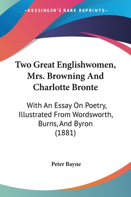 Two Great Englishwomen, Mrs. Browning And Charlotte Bronte: With An Essay On Poetry, Illustrated From Wordsworth, Burns, And Byron (1881) - Bayne, Peter