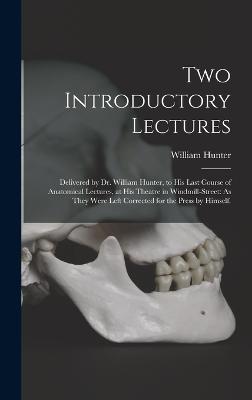 Two Introductory Lectures: Delivered by Dr. William Hunter, to His Last Course of Anatomical Lectures, at His Theatre in Windmill-Street: As They Were Left Corrected for the Press by Himself. - Hunter, William