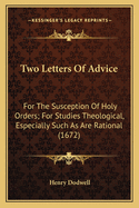 Two Letters Of Advice: For The Susception Of Holy Orders; For Studies Theological, Especially Such As Are Rational (1672)