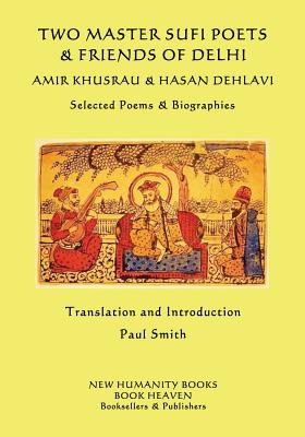 Two Master Sufi Poets & Friends of Delhi -Amir Khusrau & Hasan Dehlavi: Selected Poems & Biographies - Dehlavi, Hasan, and Smith, Paul (Translated by), and Khusrau, Amir