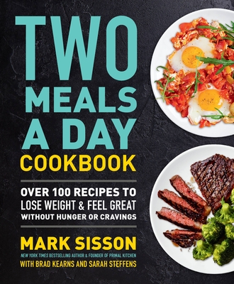 Two Meals a Day Cookbook: Over 100 Recipes to Lose Weight & Feel Great Without Hunger or Cravings - Sisson, Mark, and Kearns, Brad
