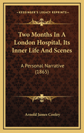Two Months in a London Hospital, Its Inner Life and Scenes: A Personal Narrative (1865)