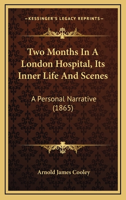 Two Months in a London Hospital, Its Inner Life and Scenes: A Personal Narrative (1865) - Cooley, Arnold James