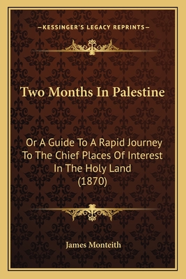 Two Months in Palestine: Or a Guide to a Rapid Journey to the Chief Places of Interest in the Holy Land (1870) - Monteith, James