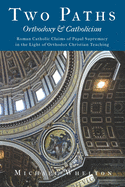 Two Paths: Orthodoxy & Catholicism: Rome's Claims of Papal Supremacy in the Light of Orthodox Christian Teaching