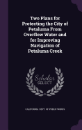 Two Plans for Protecting the City of Petaluma From Overflow Water and for Improving Navigation of Petaluma Creek