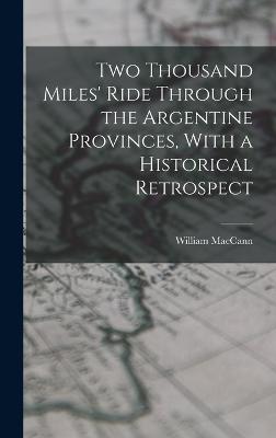 Two Thousand Miles' Ride Through the Argentine Provinces, With a Historical Retrospect - Maccann, William