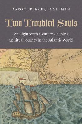 Two Troubled Souls: An Eighteenth-Century Couple's Spiritual Journey in the Atlantic World - Fogleman, Aaron Spencer