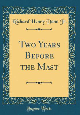 Two Years Before the Mast (Classic Reprint) - Jr, Richard Henry Dana