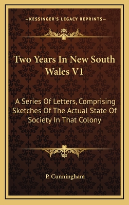 Two Years in New South Wales V1: A Series of Letters, Comprising Sketches of the Actual State of Society in That Colony - Cunningham, P