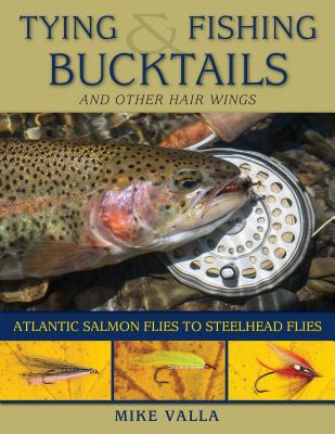 Tying and Fishing Bucktails and Other Hair Wings: Atlantic Salmon Flies to Steelhead Flies - Valla, Mike