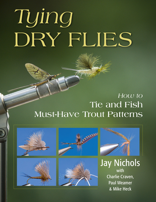 Tying Dry Flies: How to Tie and Fish Must-Have Trout Patterns - Nichols, Jay, and Craven, Charlie, and Weamer, Paul
